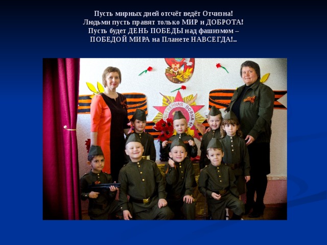     Пусть мирных дней отсчёт ведёт Отчизна!  Людьми пусть правят только МИР и ДОБРОТА!  Пусть будет ДЕНЬ ПОБЕДЫ над фашизмом –  ПОБЕДОЙ МИРА на Планете НАВСЕГДА!..    