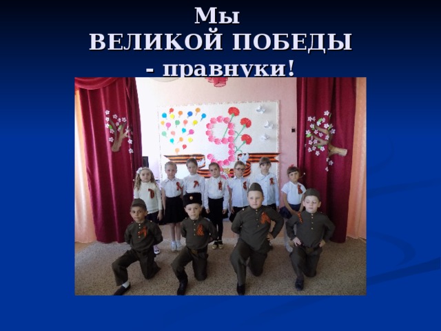 Мы  ВЕЛИКОЙ ПОБЕДЫ  - правнуки! 