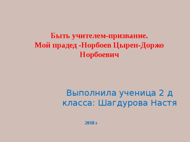 Быть учителем-призвание.  Мой прадед -Норбоев Цырен-Доржо Норбоевич Выполнила ученица 2 д класса: Шагдурова Настя 2018 г 