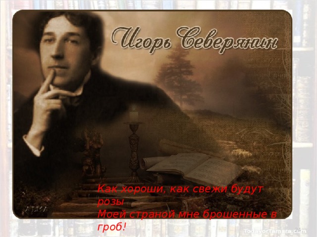 Игорь Северянин  (1887 – 1941) Как хороши, как свежи будут розы Моей страной мне брошенные в гроб!  