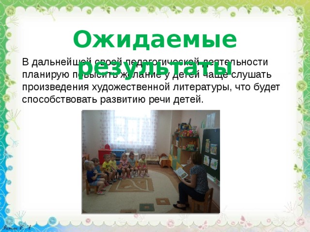 Ожидаемые результаты В дальнейшей своей педагогической деятельности планирую повысить желание у детей чаще слушать произведения художественной литературы, что будет способствовать развитию речи детей. 