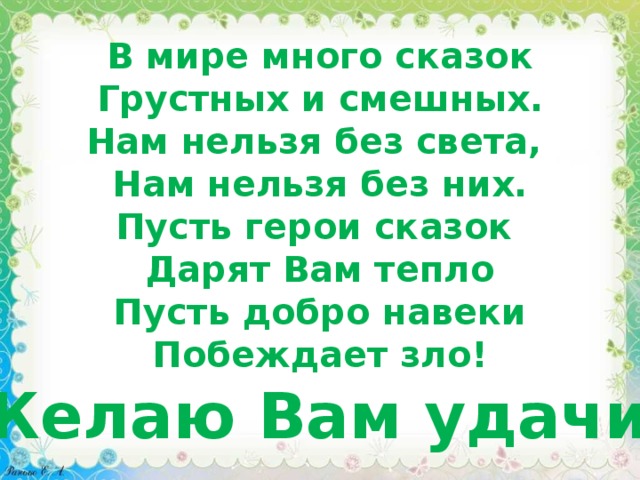 В мире много сказок Грустных и смешных. Нам нельзя без света, Нам нельзя без них. Пусть герои сказок Дарят Вам тепло Пусть добро навеки Побеждает зло! Желаю Вам удачи! 