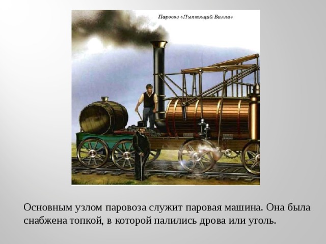 Основным узлом паровоза служит паровая машина. Она была снабжена топкой, в которой палились дрова или уголь. 