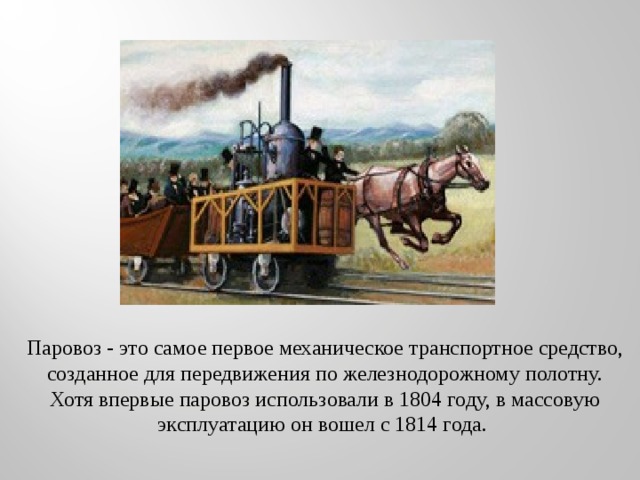 Паровоз - это самое первое механическое транспортное средство, созданное для передвижения по железнодорожному полотну. Хотя впервые паровоз использовали в 1804 году, в массовую эксплуатацию он вошел с 1814 года. 