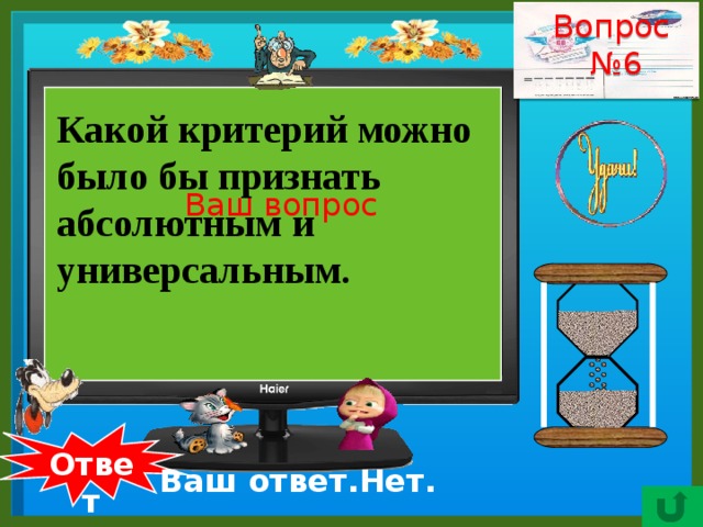 Вопрос № 6    Какой критерий можно было бы признать абсолютным и универсальным. Ваш вопрос  Ответ Ваш ответ.Нет. 