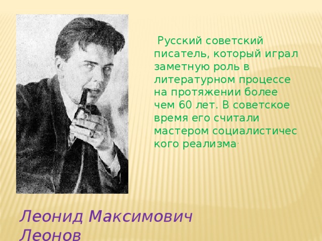   Русский советский писатель, который играл заметную роль в литературном процессе на протяжении более чем 60 лет. В советское время его считали мастером социалистического реализма . Леонид Максимович Леонов 