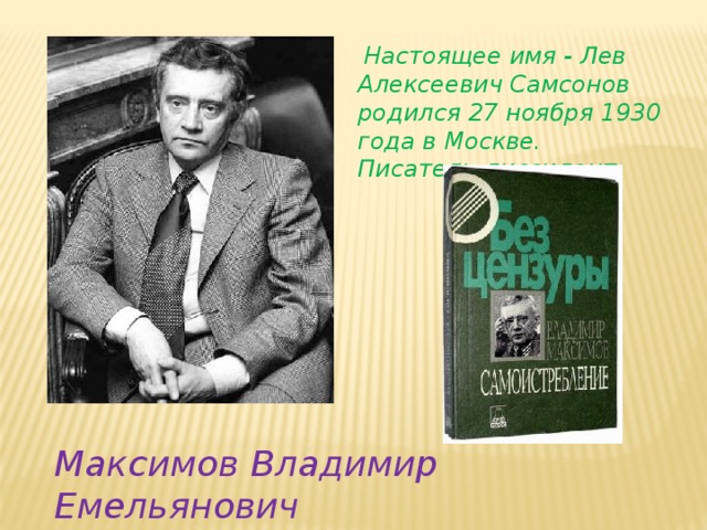   Настоящее имя - Лев Алексеевич Самсонов родился 27 ноября 1930 года в Москве.  Писатель-диссидент Максимов Владимир Емельянович 