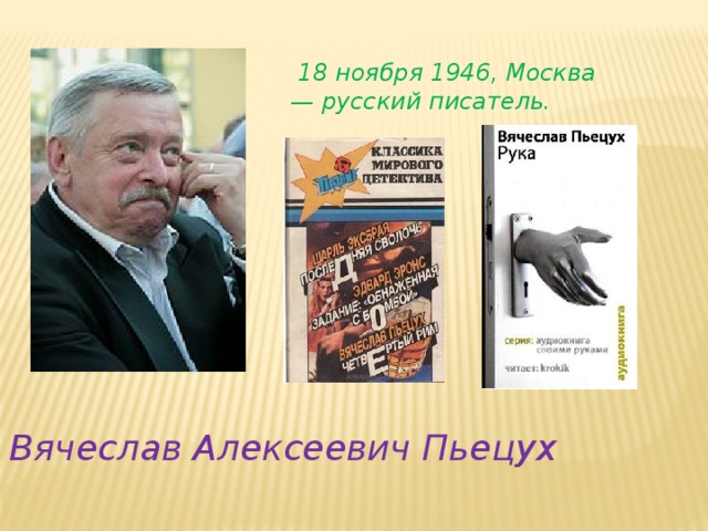   18 ноября 1946, Москва — русский писатель. Вячеслав Алексеевич Пьецух 