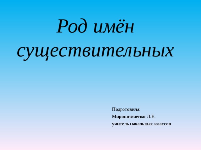 Род имён существительных   Подготовила: Мирошниченко Л.Е. учитель начальных классов