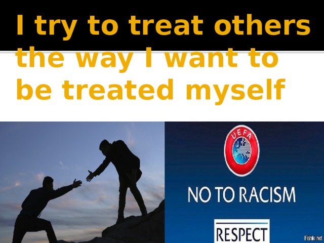 I try to treat others the way I want to be treated myself 