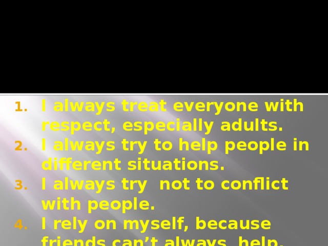 I always treat everyone with respect, especially adults. I always try to help people in different situations. I always try not to conflict with people. I rely on myself, because friends can’t always help. 