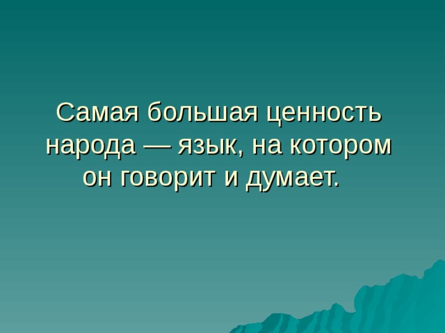 Самая большая ценность народа — язык, на котором он говорит и думает.  