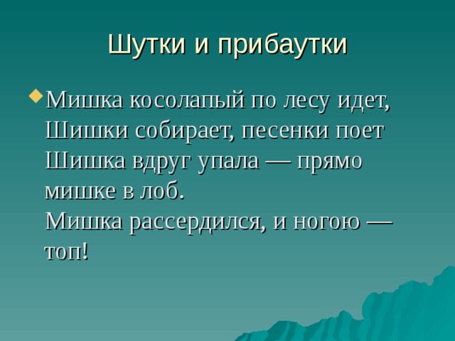 Шутки и прибаутки Мишка косолапый по лесу идет,  Шишки собирает, песенки поет  Шишка вдруг упала — прямо мишке в лоб.  Мишка рассердился, и ногою — топ!   