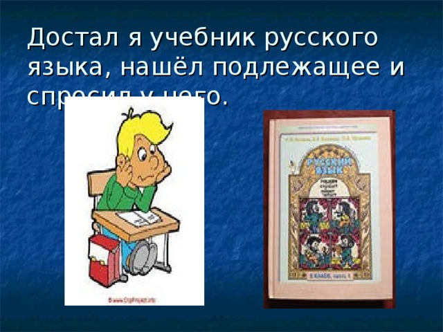 Достал я учебник русского языка, нашёл подлежащее и спросил у него. 
