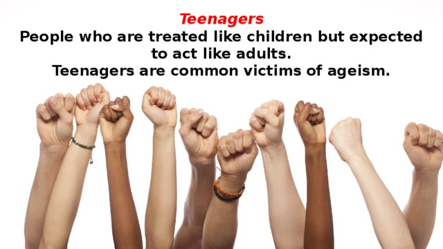 Teenagers  People who are treated like children but expected to act like adults.  Teenagers are common victims of ageism. 