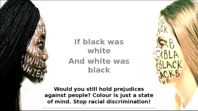 If black was white And white was black Would you still hold prejudices against people? Colour is just a state of mind. Stop racial discrimination! 