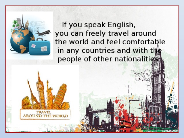  If you speak English, you can freely travel around the world and feel comfortable  in any countries and with the  people of other nationalities. 