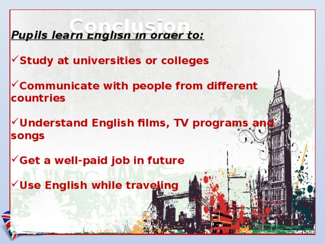  Conclusion   Pupils learn English in order to:  Study at universities or colleges  Communicate with people from different countries  Understand English films, TV programs and songs  Get a well-paid job in future  Use English while traveling 