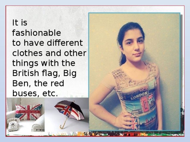 It is fashionable to have different clothes and other things with the British flag, Big Ben, the red buses, etc. 