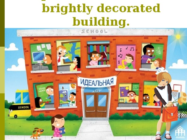A perfect school is a brightly decorated building. 