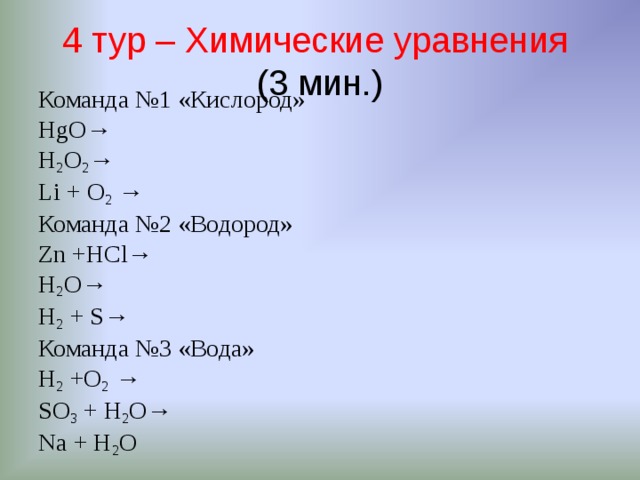 4 тур – Химические уравнения  (3 мин.) Команда №1 «Кислород» HgO→ H 2 O 2 → Li + O 2 → Команда №2 «Водород» Zn +HCl→ H 2 O→ H 2 + S→ Команда №3 «Вода» H 2 +O 2 → SO 3 + H 2 O→ Na + H 2 O 