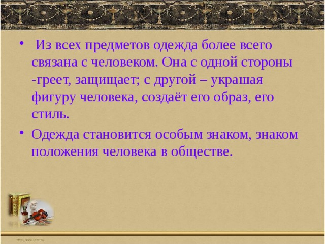  Из всех предметов одежда более всего связана с человеком. Она с одной стороны -греет, защищает; с другой – украшая фигуру человека, создаёт его образ, его стиль. Одежда становится особым знаком, знаком положения человека в обществе. 