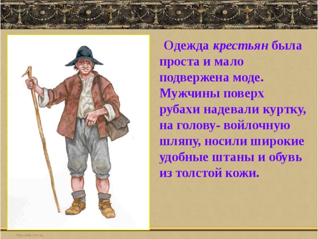  Одежда крестьян была проста и мало подвержена моде. Мужчины поверх рубахи надевали куртку, на голову- войлочную шляпу, носили широкие удобные штаны и обувь из толстой кожи. 