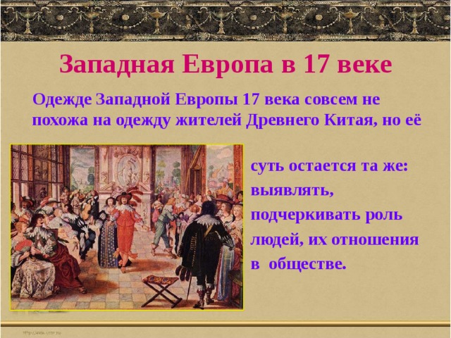 Западная Европа в 17 веке  Одежде Западной Европы 17 века совсем не похожа на одежду жителей Древнего Китая, но её  суть остается та же:  выявлять,  подчеркивать роль  людей, их отношения  в обществе. 