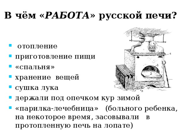 В чём « РАБОТА » русской печи?    отопление    приготовление пищи «спальня» хранение вещей сушка лука держали под опечком кур зимой «парилка-лечебница»   (больного ребенка, на некоторое время, засовывали   в протопленную печь на лопате)  