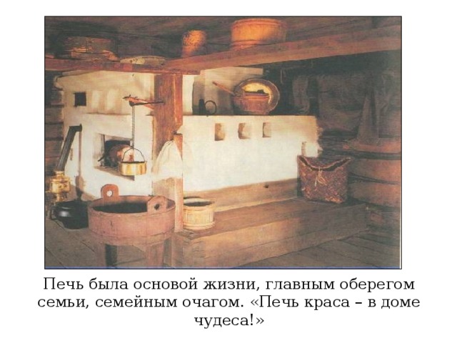 Печь была основой жизни, главным оберегом семьи, семейным очагом. «Печь краса – в доме чудеса!» 