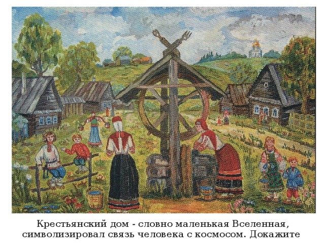 Крестьянский дом - словно маленькая Вселенная, символизировал связь человека с космосом. Докажите . 