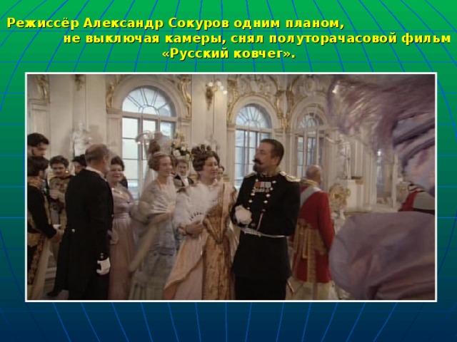 Режиссёр Александр Сокуров одним планом, не выключая камеры, снял полуторачасовой фильм «Русский ковчег». 