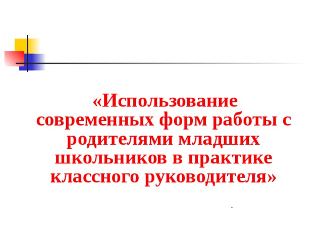  «Использование современных форм работы с родителями младших школьников в практике классного руководителя»  .  