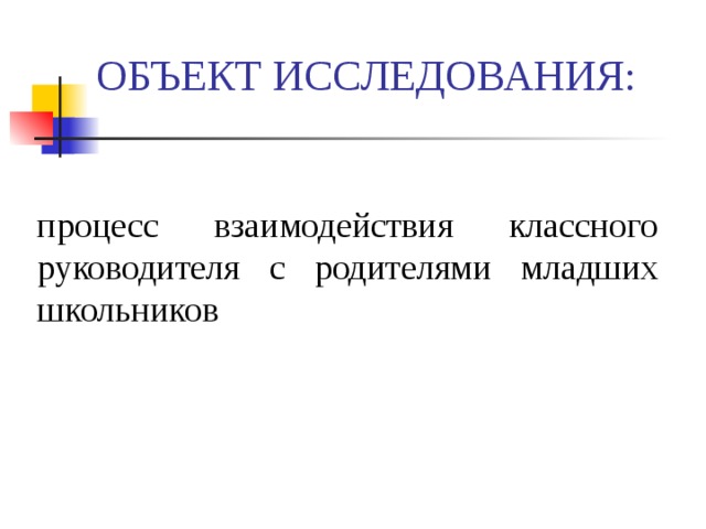 ОБЪЕКТ ИССЛЕДОВАНИЯ: процесс взаимодействия классного руководителя с родителями младших школьников 