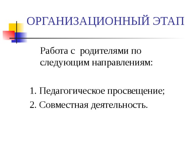 ОРГАНИЗАЦИОННЫЙ ЭТАП  Работа с родителями по следующим направлениям:  1. Педагогическое просвещение;  2. Совместная деятельность. 