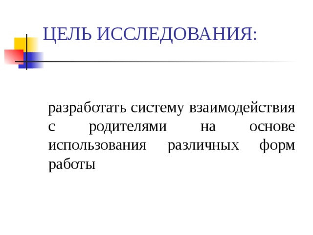 ЦЕЛЬ ИССЛЕДОВАНИЯ:  разработать систему взаимодействия с родителями на основе использования различных форм работы 