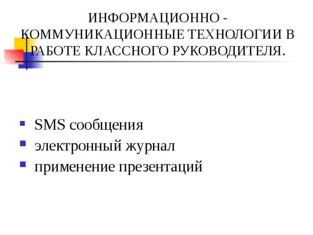 ИНФОРМАЦИОННО - КОММУНИКАЦИОННЫЕ ТЕХНОЛОГИИ В РАБОТЕ КЛАССНОГО РУКОВОДИТЕЛЯ.  SMS сообщения  электронный журнал  применение презентаций 