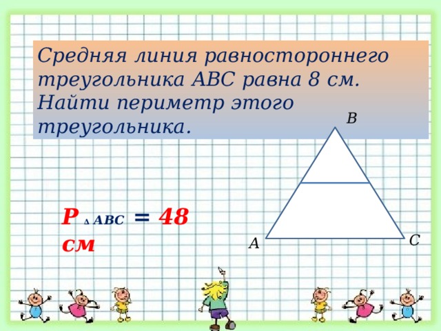 Средняя линия равностороннего треугольника АВС равна 8 см. Найти периметр этого треугольника. В Р  ∆ АВС = 48 см С А 