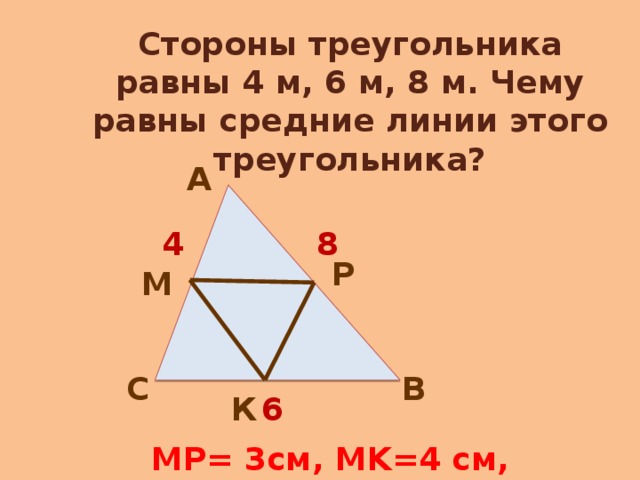 Стороны треугольника равны 4 м, 6 м, 8 м. Чему равны средние линии этого треугольника? А 4 8 Р М В С 6 К MP= 3см, MK=4 см, KP=2 см. 