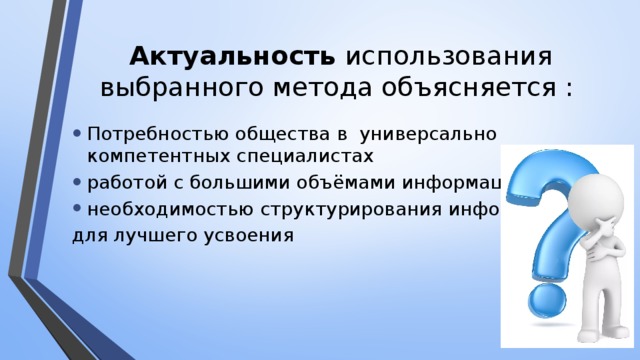 Актуальность использования выбранного метода объясняется : Потребностью общества в универсально компетентных специалистах работой с большими объёмами информации необходимостью структурирования информации для лучшего усвоения 