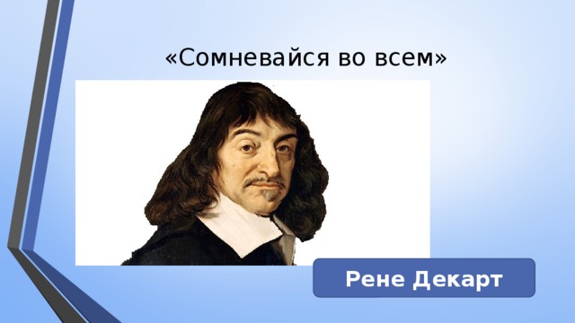 «Сомневайся во всем» Рене Декарт 