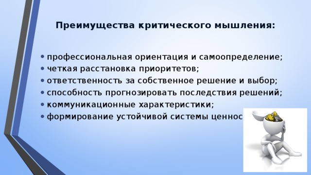 Преимущества критического мышления:   профессиональная ориентация и самоопределение; четкая расстановка приоритетов; ответственность за собственное решение и выбор; способность прогнозировать последствия решений; коммуникационные характеристики; формирование устойчивой системы ценностей. 