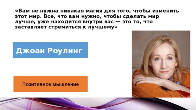 « Вам не нужна никакая магия для того, чтобы изменить этот мир. Все, что вам нужно, чтобы сделать мир лучше, уже находится внутри вас — это то, что заставляет стремиться к лучшему» Джоан Роулинг Позитивное мышление 