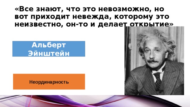 «Все знают, что это невозможно, но вот приходит невежда, которому это неизвестно, он-то и делает открытие» Альберт Эйнштейн Неординарность 