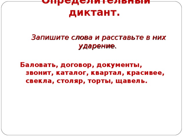 Определительный диктант.   Запишите слова и расставьте в них ударение.  Баловать, договор, документы, звонит, каталог, квартал, красивее, свекла, столяр, торты, щавель.  