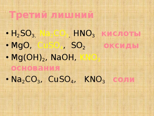 Третий лишний H 2 SO 3, Na 2 CO 3 , HNO 3 кислоты MgO, CuSO 4 , SO 2 оксиды Mg(OH) 2 , NaOH, KNO 3 основания Na 2 CO 3 , CuSO 4 , KNO 3 соли  