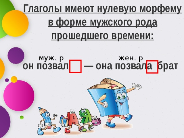 Глаголы имеют нулевую морфему в форме мужского рода прошедшего времени:   он позвал — она позвала  брат муж. р жен. р 