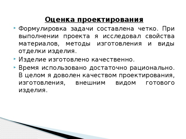 Оценка проектирования Формулировка задачи составлена четко. При выполнении проекта я исследовал свойства материалов, методы изготовления и виды отделки изделия. Изделие изготовлено качественно. Время использовано достаточно рационально. В целом я доволен качеством проектирования, изготовления, внешним видом готового изделия. 