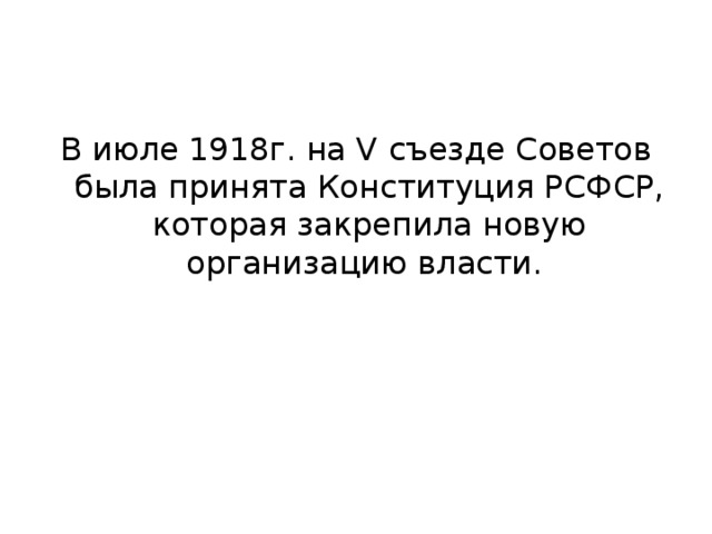 В июле 1918г. на V съезде Советов была принята Конституция РСФСР, которая закрепила новую организацию власти. 