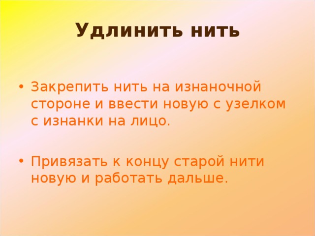 Удлинить нить Закрепить нить на изнаночной стороне и ввести новую с узелком с изнанки на лицо. Привязать к концу старой нити новую и работать дальше. 